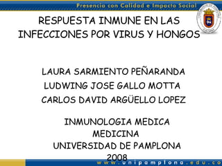 RESPUESTA INMUNE EN LAS INFECCIONES POR VIRUS Y HONGOS LAURA SARMIENTO PEÑARANDA LUDWING JOSE GALLO MOTTA  CARLOS DAVID ARGÜELLO LOPEZ INMUNOLOGIA MEDICA MEDICINA  UNIVERSIDAD DE PAMPLONA 2008 