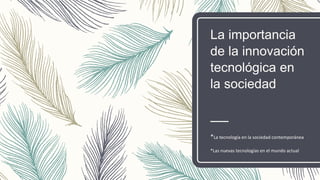 La importancia
de la innovación
tecnológica en
la sociedad
*La tecnología en la sociedad contemporánea
*Las nuevas tecnologías en el mundo actual
 