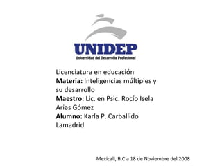 Licenciatura en educación Materia:  Inteligencias múltiples y su desarrollo Maestro:  Lic. en Psic. Rocío Isela Arias Gómez Alumno:  Karla P. Carballido Lamadrid Mexicali, B.C a 18 de Noviembre del 2008 