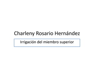 Charleny Rosario Hernández
Irrigación del miembro superior
 
