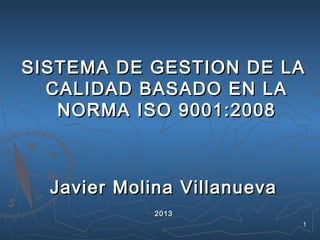 SISTEMA DE GESTION DE LA
CALIDAD BASADO EN LA
NORMA ISO 9001:2008

Javier Molina Villanueva
2013
1

 