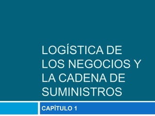 LOGÍSTICA DE
LOS NEGOCIOS Y
LA CADENA DE
SUMINISTROS
CAPÍTULO 1
 