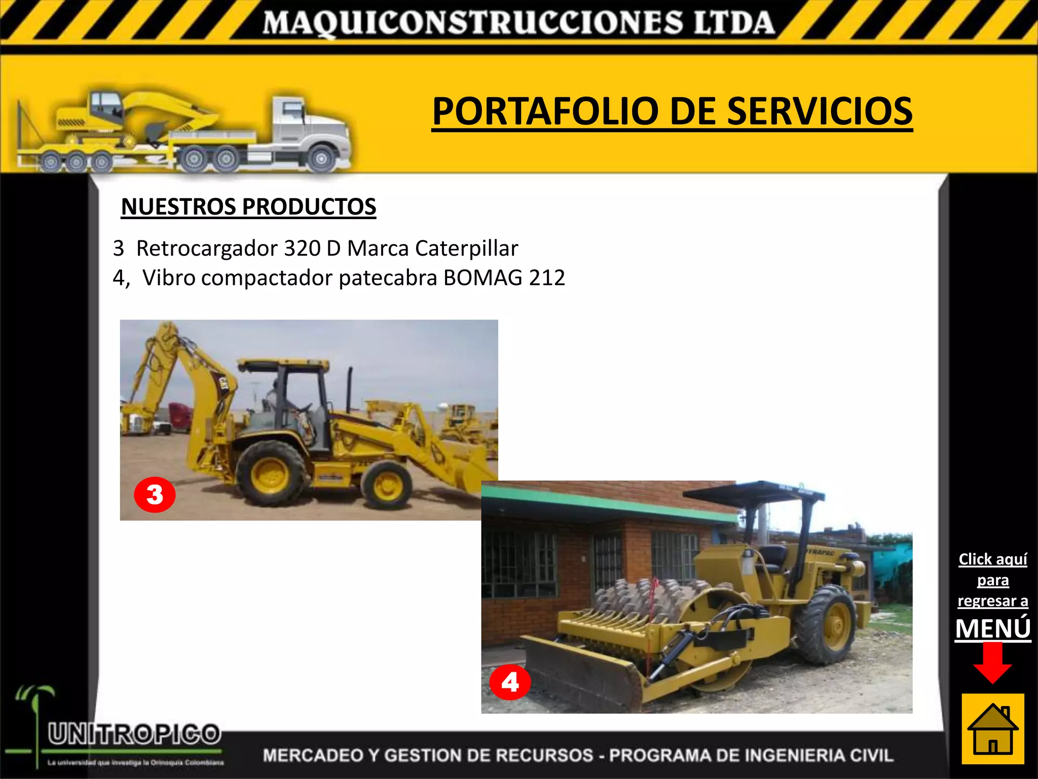 PORTAFOLIO DE SERVICIOS

NUESTROS PRODUCTOS
3 Retrocargador 320 D Marca Caterpillar
4, Vibro compactador patecabra BOMAG 212




  3

                                                      Click aquí
                                                         para
                                                      regresar a
                                                      MENÚ
                                  4
 