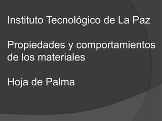 Instituto Tecnológico de La Paz

Propiedades y comportamientos
de los materiales

Hoja de Palma
 