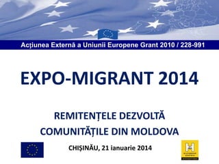 Acțiunea Externă a Uniunii Europene Grant 2010 / 228-991

EXPO-MIGRANT 2014
REMITENȚELE DEZVOLTĂ
COMUNITĂȚILE DIN MOLDOVA
CHIȘINĂU, 21 ianuarie 2014

 