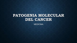 PATOGENIA MOLECULAR
DEL CANCER
MEDICINA
 
