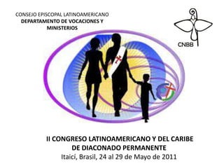CONSEJO EPISCOPAL LATINOAMERICANO DEPARTAMENTO DE VOCACIONES Y MINISTERIOS  II CONGRESO LATINOAMERICANO Y DEL CARIBE  DE DIACONADO PERMANENTE  Itaicí, Brasil, 24 al 29 de Mayo de 2011  