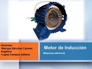 Motor de Inducción
Máquinas eléctricas
Alumnas:
•Barraza Sánchez Carmen
Angélica
•López Campos Adilene
 