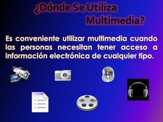 ¿Dónde Se Utiliza                       Multimedia? Es conveniente utilizar multimedia cuando las personas necesitan tener acceso a información electrónica de cualquier tipo.  