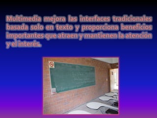 Multimedia mejora las interfaces tradicionales basada solo en texto y proporciona beneficios importantes que atraen y mantienen la atención y el interés. 