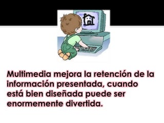 Multimedia mejora la retención de la información presentada, cuando está bien diseñada puede ser enormemente divertida.