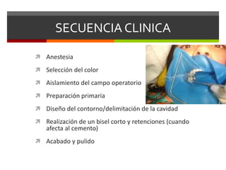 SECUENCIA CLINICA
 Anestesia
 Selección del color
 Aislamiento del campo operatorio
 Preparación primaria
 Diseño del contorno/delimitación de la cavidad
 Realización de un bisel corto y retenciones (cuando
afecta al cemento)
 Acabado y pulido
 