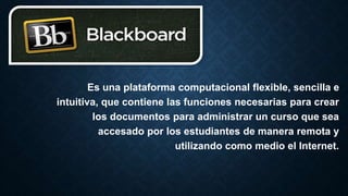 Es una plataforma computacional flexible, sencilla e
intuitiva, que contiene las funciones necesarias para crear
los documentos para administrar un curso que sea
accesado por los estudiantes de manera remota y
utilizando como medio el Internet.
 