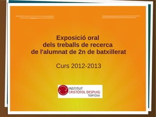 Exposició oral
dels treballs de recerca
de l'alumnat de 2n de batxillerat
Curs 2012-2013
 
