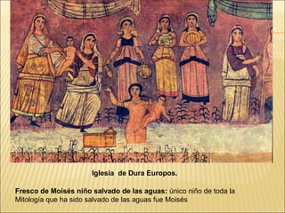 Iglesia de Dura Europos.
Fresco de Moisés niño salvado de las aguas: único niño de toda la
Mitología que ha sido salvado de las aguas fue Moisés

 