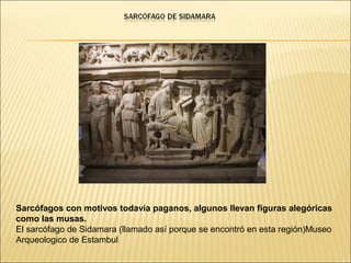 Sarcófagos con motivos todavía paganos, algunos llevan figuras alegóricas
como las musas.
El sarcófago de Sidamara (llamado así porque se encontró en esta región)Museo
Arqueologico de Estambul

 