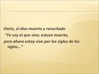 Osiris, el dios muerto y resucitado
“Yo soy el que vive; estuve muerto,
pero ahora estoy vivo por los siglos de los
siglos…”

 