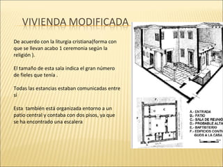 De acuerdo con la liturgia cristiana(forma con
que se llevan acabo 1 ceremonia según la
religión ).
El tamaño de esta sala indica el gran número
de fieles que tenía .
Todas las estancias estaban comunicadas entre
sí
Esta también está organizada entorno a un
patio central y contaba con dos pisos, ya que
se ha encontrado una escalera

 