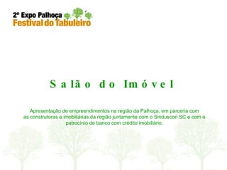 Salão do Imóvel Apresentação de empreendimentos na região da Palhoça, em parceria com as construtoras e imobiliárias da região juntamente com o Sinduscon SC e com o patrocínio de banco com crédito imobiliário. 