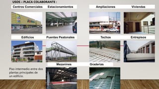 Centros Comerciales Estacionamientos
USOS – PLACA COLABORANTE :
Edificios Puentes Peatonales
Ampliaciones Viviendas
Techos Entrepisos
Mezanines Graderias
Piso intermedio entre dos
plantas principales de
un edificio.
 