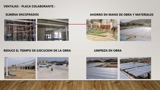 VENTAJAS - PLACA COLABORANTE :
AHORRO EN MANO DE OBRA Y MATERIALES
REDUCE EL TIEMPO DE EJECUCION DE LA OBRA
ELIMINA ENCOFRADOS
LIMPIEZA EN OBRA
 
