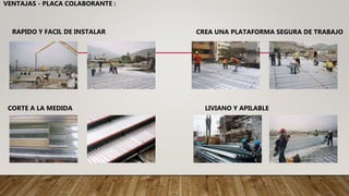 VENTAJAS - PLACA COLABORANTE :
CREA UNA PLATAFORMA SEGURA DE TRABAJO
CORTE A LA MEDIDA
RAPIDO Y FACIL DE INSTALAR
LIVIANO Y APILABLE
 