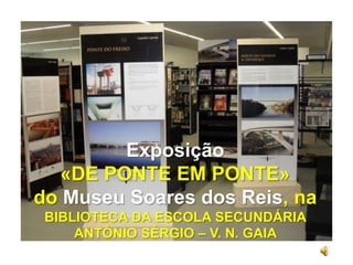 Exposição «DE PONTE EM PONTE» doMuseu Soares dos Reis, na BIBLIOTECA DA ESCOLA SECUNDÁRIA ANTÓNIO SÉRGIO – V. N. GAIA  