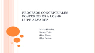 PROCESOS CONCEPTUALES
POSTERIORES A LOS 60
LUPE ALVAREZ
•
Maria Gracias
•Sonny Peña
•Gino Plaza
•Olga Castro
 