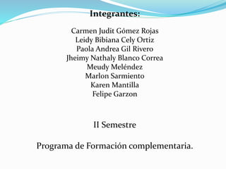 Integrantes:
Carmen Judit Gómez Rojas
Leidy Bibiana Cely Ortiz
Paola Andrea Gil Rivero
Jheimy Nathaly Blanco Correa
Meudy Meléndez
Marlon Sarmiento
Karen Mantilla
Felipe Garzon
II Semestre
Programa de Formación complementaria.
 