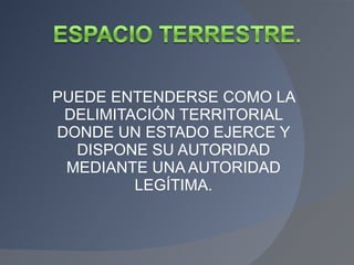 PUEDE ENTENDERSE COMO LA DELIMITACIÓN TERRITORIAL DONDE UN ESTADO EJERCE Y DISPONE SU AUTORIDAD MEDIANTE UNA AUTORIDAD LEGÍTIMA. 