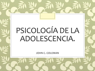 PSICOLOGÍA DE LA
ADOLESCENCIA.
JOHN C. COLEMAN
 