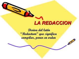 LA REDACCION Deriva del latín “Redactum” que significa compilar, poner en orden 