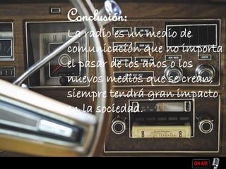 Conclusión:
La radio es un medio de
comunicación que no importa
el pasar de los años o los
nuevos medios que se crean,
siempre tendrá gran impacto
en la sociedad.
 