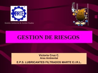 GESTION DE RIESGOS   Victoria Cruz C . Area Ambiental E.P.S. LUBRICANTES FILTRADOS MARTE E.I.R.L. Gestión Ambiental de Aceites Usados 