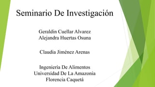 Seminario De Investigación
Geraldin Cuellar Alvarez
Alejandra Huertas Osuna
Claudia Jiménez Arenas
Ingeniería De Alimentos
Universidad De La Amazonia
Florencia Caquetá
 