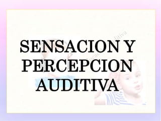 SENSACION Y
PERCEPCION
AUDITIVA
 