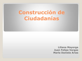 Construcción de
Ciudadanías
Liliana Mayorga
Juan Felipe Vargas
Marla Daniela Arias
 