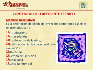 Introducción ,
Antecedentes
Estado actual de la obra,
Justificación técnica de acuerdo a la
evaluación
Ubicación
Tiempo de Ejecución
Modalidad
Costo Referencial
Memoria Descriptiva:
Es la descripción detallada del Proyecto, comprende aspectos
relacionados con :
CONTENIDO DEL EXPEDIENTE TECNICO
 