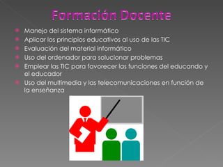Manejo del sistema informático Aplicar los principios educativos al uso de las TIC Evaluación del material informático Uso del ordenador para solucionar problemas Emplear las TIC para favorecer las funciones del educando y el educador Uso del multimedia y las telecomunicaciones en función de la enseñanza 