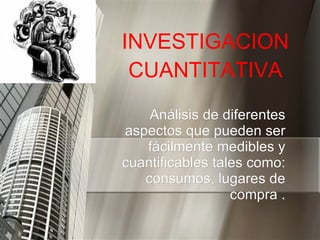 Análisis de diferentes aspectos que pueden ser fácilmente medibles y cuantificables tales como: consumos, lugares de compra . INVESTIGACION CUANTITATIVA 
