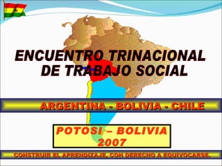 ARGENTINA - BOLIVIA - CHILE

           POTOSI – BOLIVIA
                2007
CONSTRUIR EL APRENDIZAJE, CON DERECHO A EQUIVOCARSE.
 