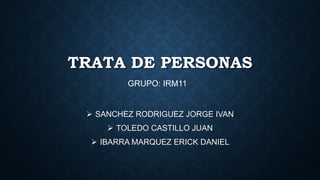 TRATA DE PERSONAS
 SANCHEZ RODRIGUEZ JORGE IVAN
 TOLEDO CASTILLO JUAN
 IBARRA MARQUEZ ERICK DANIEL
GRUPO: IRM11
 