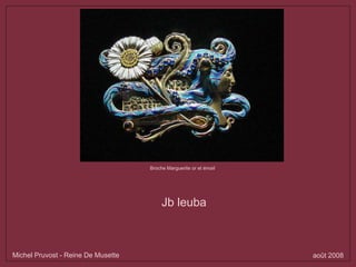Jb leuba
Michel Pruvost - Reine De Musette août 2008
Broche Marguerite or et émail
 