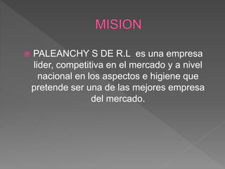  PALEANCHY S DE R.L es una empresa
lider, competitiva en el mercado y a nivel
nacional en los aspectos e higiene que
pretende ser una de las mejores empresa
del mercado.
 