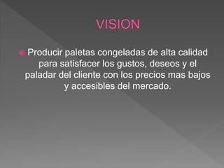  Producir paletas congeladas de alta calidad
para satisfacer los gustos, deseos y el
paladar del cliente con los precios mas bajos
y accesibles del mercado.
 