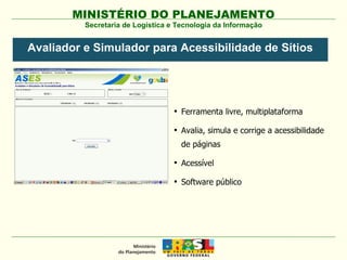 Secretaria de Logística e Tecnologia da Informação Ferramenta livre, multiplataforma Avalia, simula e corrige a acessibilidade de páginas Acessível Software público Avaliador e Simulador para Acessibilidade de Sítios 