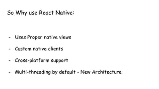 So Why use React Native:
- Uses Proper native views
- Custom native clients
- Cross-platform support
- Multi-threading by default - New Architecture
 
