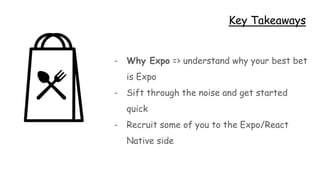 Key Takeaways
- Why Expo => understand why your best bet
is Expo
- Sift through the noise and get started
quick
- Recruit some of you to the Expo/React
Native side
 