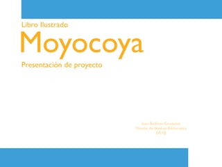 Libro Ilustrado


Moyocoya
Presentación de proyecto




                              Jose Balbino Gonzalez
                           Diseño de Medios Editoriales
                                      04/10
 