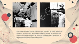 Este aparato contaba con dos tubos de rayos catódicos de media pulgada de
diámetro, en estos tubos se podía ver imágenes gráficas en la escena real
usando un sistema de espejos. Al inicio fue monoscópica, al desarrollar el
segundo prototipo pasó a ser estereoscópica.
 